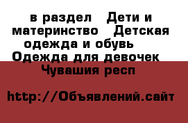  в раздел : Дети и материнство » Детская одежда и обувь »  » Одежда для девочек . Чувашия респ.